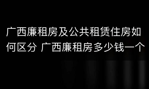 广西廉租房及公共租赁住房如何区分 广西廉租房多少钱一个月