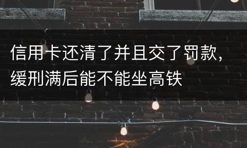 信用卡还清了并且交了罚款，缓刑满后能不能坐高铁
