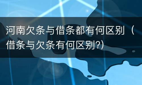 河南欠条与借条都有何区别（借条与欠条有何区别?）