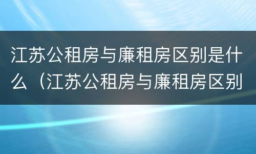江苏公租房与廉租房区别是什么（江苏公租房与廉租房区别是什么样的）