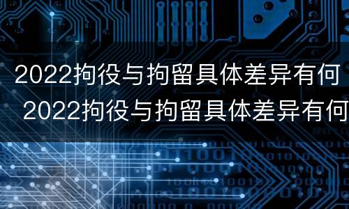2022拘役与拘留具体差异有何 2022拘役与拘留具体差异有何区别