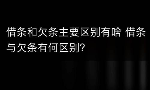 借条和欠条主要区别有啥 借条与欠条有何区别?