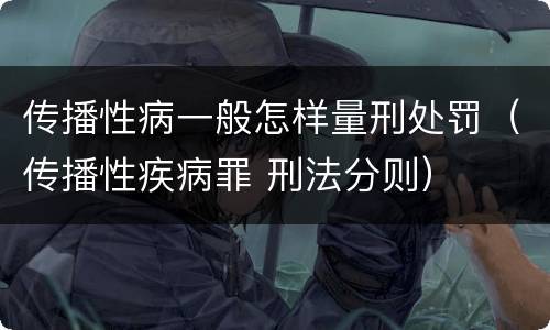 传播性病一般怎样量刑处罚（传播性疾病罪 刑法分则）