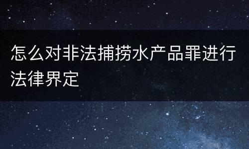 怎么对非法捕捞水产品罪进行法律界定