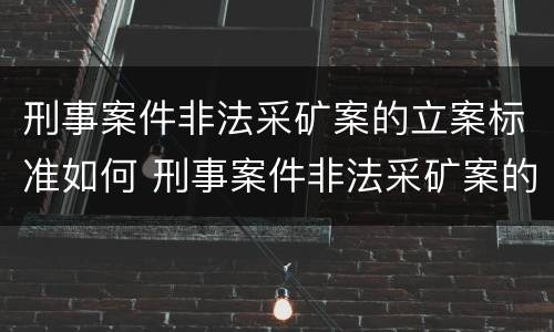 刑事案件非法采矿案的立案标准如何 刑事案件非法采矿案的立案标准如何确定