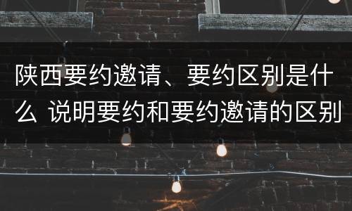 陕西要约邀请、要约区别是什么 说明要约和要约邀请的区别