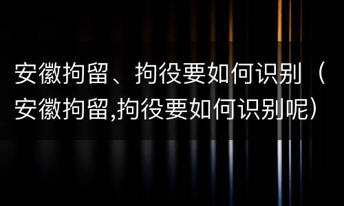 安徽拘留、拘役要如何识别（安徽拘留,拘役要如何识别呢）