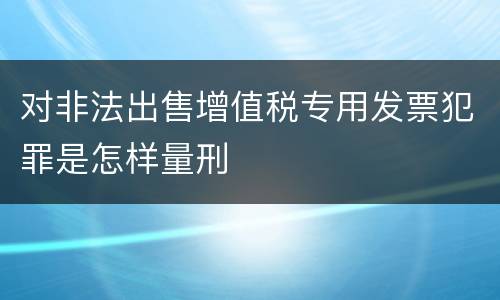 对非法出售增值税专用发票犯罪是怎样量刑