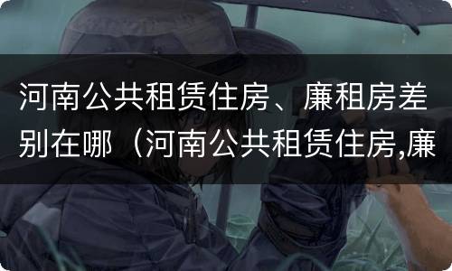 河南公共租赁住房、廉租房差别在哪（河南公共租赁住房,廉租房差别在哪儿）