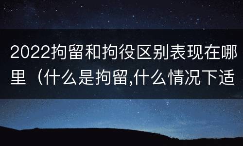 2022拘留和拘役区别表现在哪里（什么是拘留,什么情况下适用拘留）