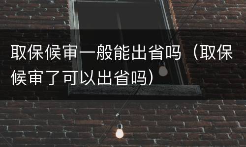 取保候审一般能出省吗（取保候审了可以出省吗）