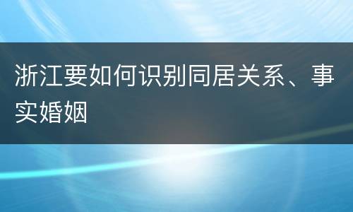 浙江要如何识别同居关系、事实婚姻