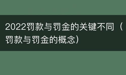 2022罚款与罚金的关键不同（罚款与罚金的概念）