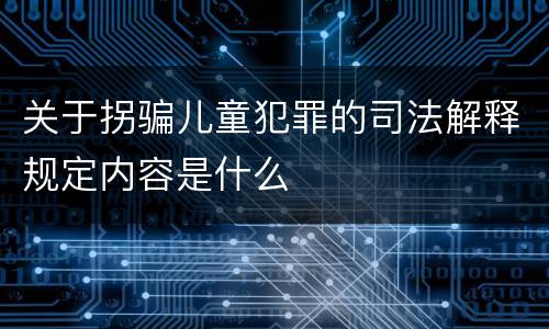 关于拐骗儿童犯罪的司法解释规定内容是什么