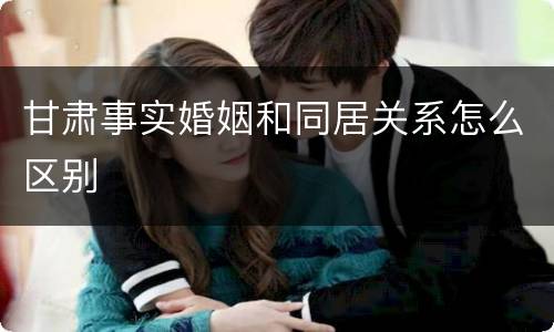 甘肃事实婚姻和同居关系怎么区别