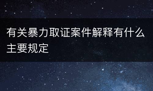 有关暴力取证案件解释有什么主要规定