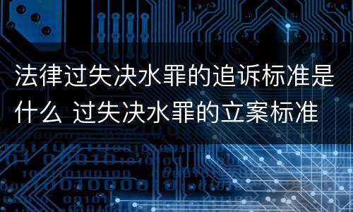 法律过失决水罪的追诉标准是什么 过失决水罪的立案标准