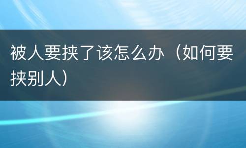 被人要挟了该怎么办（如何要挟别人）