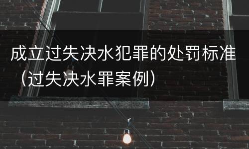 成立过失决水犯罪的处罚标准（过失决水罪案例）