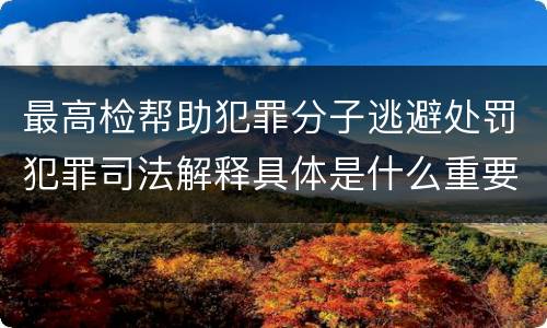 最高检帮助犯罪分子逃避处罚犯罪司法解释具体是什么重要规定