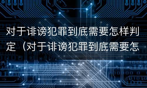 对于诽谤犯罪到底需要怎样判定（对于诽谤犯罪到底需要怎样判定呢）