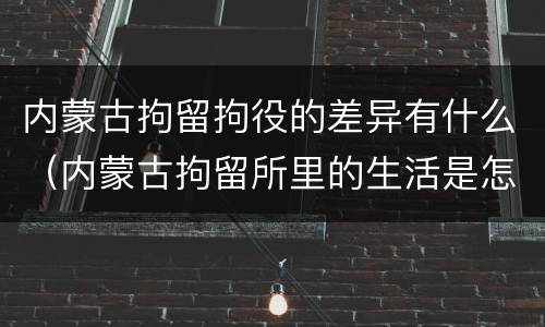 内蒙古拘留拘役的差异有什么（内蒙古拘留所里的生活是怎么样的）