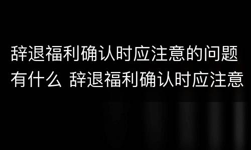 辞退福利确认时应注意的问题有什么 辞退福利确认时应注意的问题有什么要求