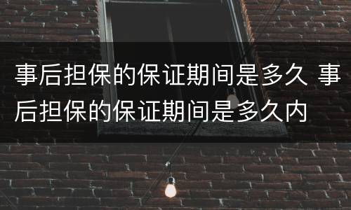 事后担保的保证期间是多久 事后担保的保证期间是多久内