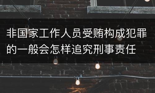 非国家工作人员受贿构成犯罪的一般会怎样追究刑事责任