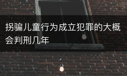 拐骗儿童行为成立犯罪的大概会判刑几年