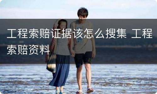 工程索赔证据该怎么搜集 工程索赔资料