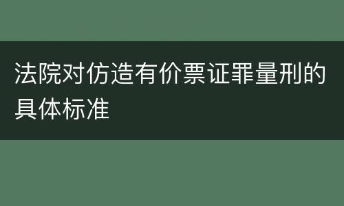 法院对仿造有价票证罪量刑的具体标准