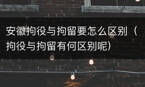 安徽拘役与拘留要怎么区别（拘役与拘留有何区别呢）