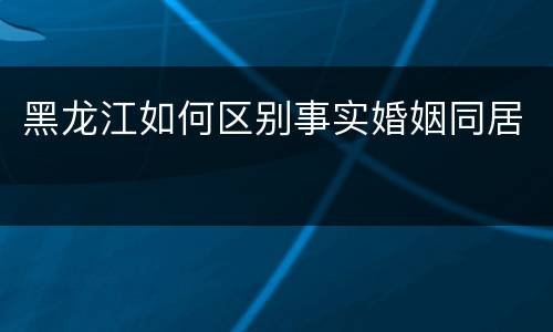 黑龙江如何区别事实婚姻同居