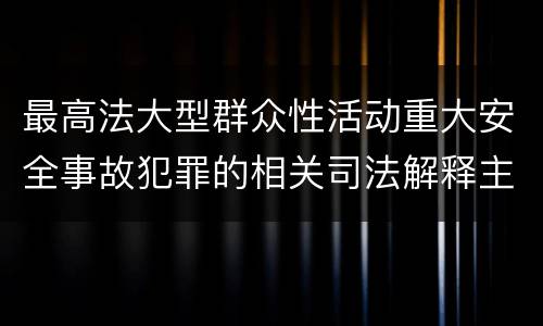 最高法大型群众性活动重大安全事故犯罪的相关司法解释主要规定有哪些