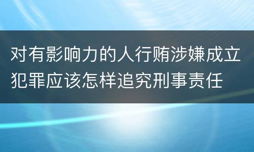 对有影响力的人行贿涉嫌成立犯罪应该怎样追究刑事责任