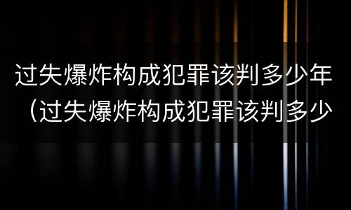 过失爆炸构成犯罪该判多少年（过失爆炸构成犯罪该判多少年以上）