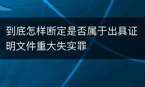 到底怎样断定是否属于出具证明文件重大失实罪