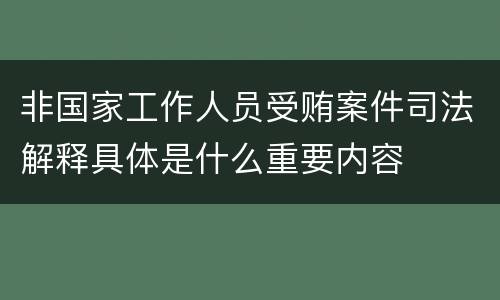 非国家工作人员受贿案件司法解释具体是什么重要内容