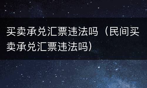 买卖承兑汇票违法吗（民间买卖承兑汇票违法吗）