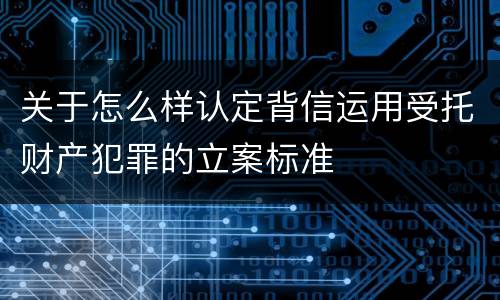 关于怎么样认定背信运用受托财产犯罪的立案标准