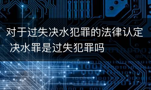 对于过失决水犯罪的法律认定 决水罪是过失犯罪吗