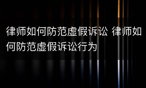 律师如何防范虚假诉讼 律师如何防范虚假诉讼行为