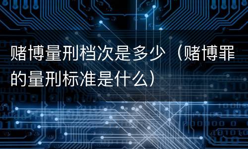 赌博量刑档次是多少（赌博罪的量刑标准是什么）