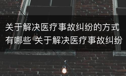 关于解决医疗事故纠纷的方式有哪些 关于解决医疗事故纠纷的方式有哪些