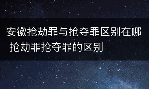 安徽抢劫罪与抢夺罪区别在哪 抢劫罪抢夺罪的区别