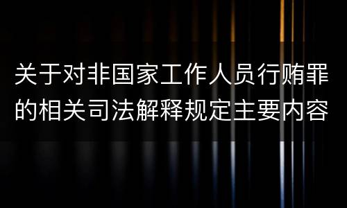 关于对非国家工作人员行贿罪的相关司法解释规定主要内容都有哪些