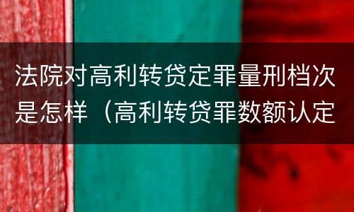 法院对高利转贷定罪量刑档次是怎样（高利转贷罪数额认定）