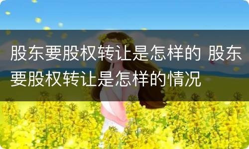 股东要股权转让是怎样的 股东要股权转让是怎样的情况