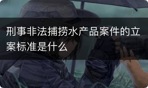 刑事非法捕捞水产品案件的立案标准是什么